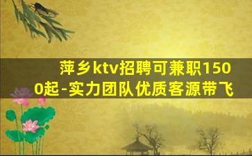 萍乡ktv招聘可兼职1500起-实力团队优质客源带飞